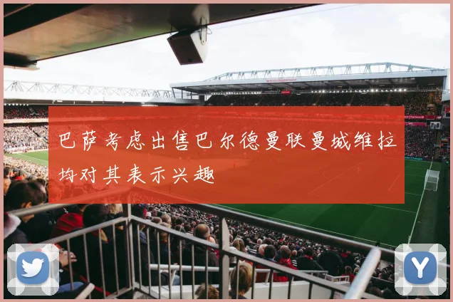 巴萨考虑出售巴尔德曼联曼城维拉均对其表示兴趣