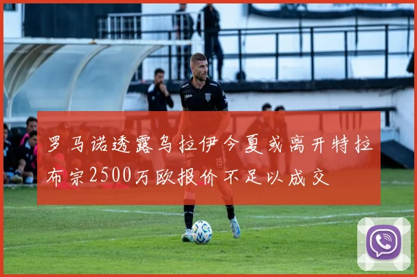 罗马诺透露乌拉伊今夏或离开特拉布宗2500万欧报价不足以成交