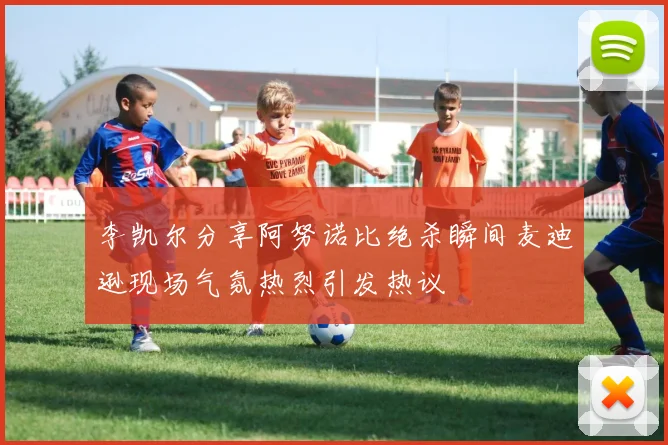 李凯尔分享阿努诺比绝杀瞬间麦迪逊现场气氛热烈引发热议