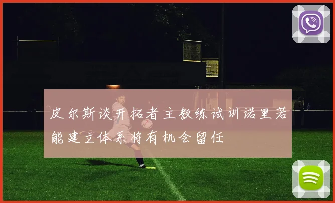 皮尔斯谈开拓者主教练试训诺里若能建立体系将有机会留任
