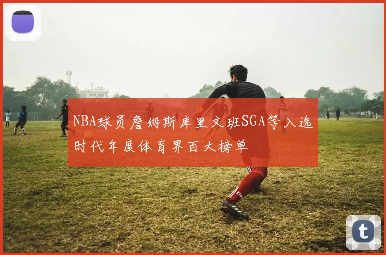 NBA球员詹姆斯库里文班SGA等入选时代年度体育界百大榜单