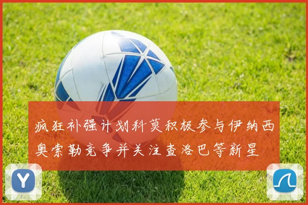 疯狂补强计划科莫积极参与伊纳西奥索勒竞争并关注查洛巴等新星