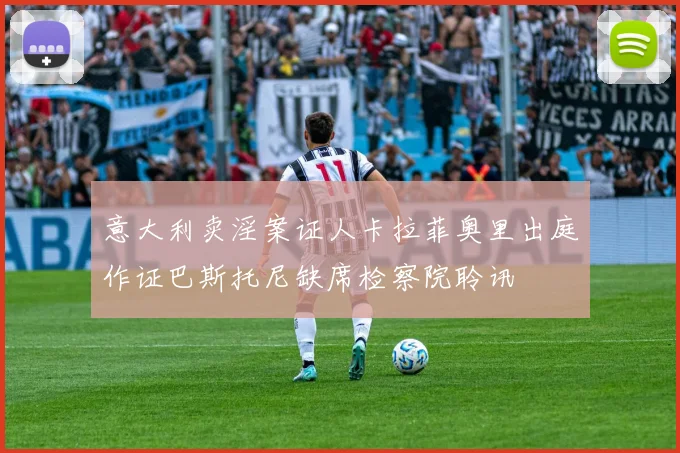 意大利卖淫案证人卡拉菲奥里出庭作证巴斯托尼缺席检察院聆讯