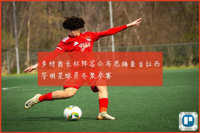 多特酋长杯阵容公布恩梅查吉拉西等明星球员齐聚参赛