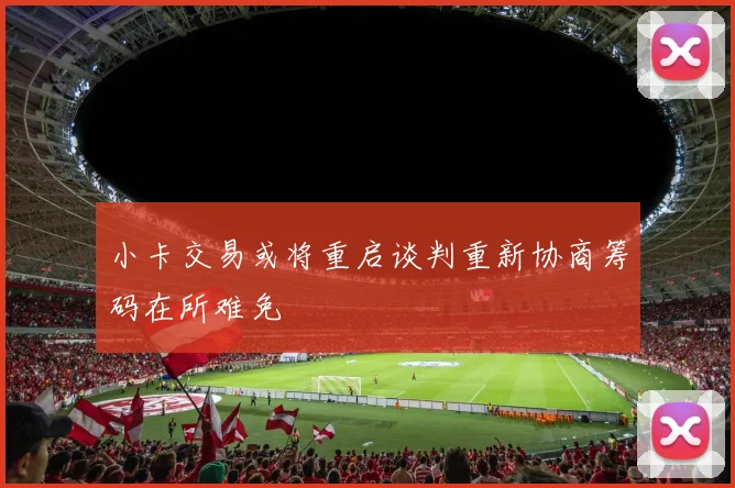 小卡交易或将重启谈判重新协商筹码在所难免