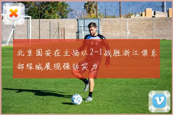 北京国安在主场以2-1战胜浙江俱乐部绿城展现强劲实力