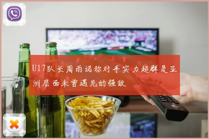 U17队长周雨诺称对手实力超群是亚洲层面未曾遇见的强敌