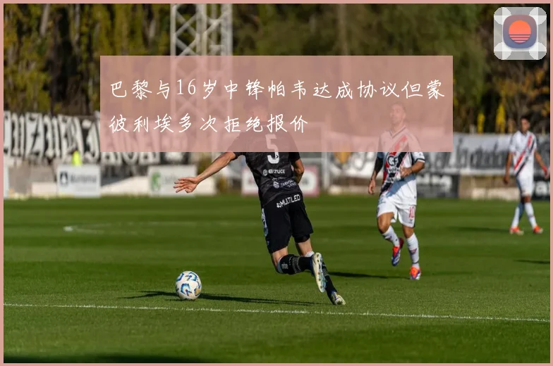 巴黎与16岁中锋帕韦达成协议但蒙彼利埃多次拒绝报价