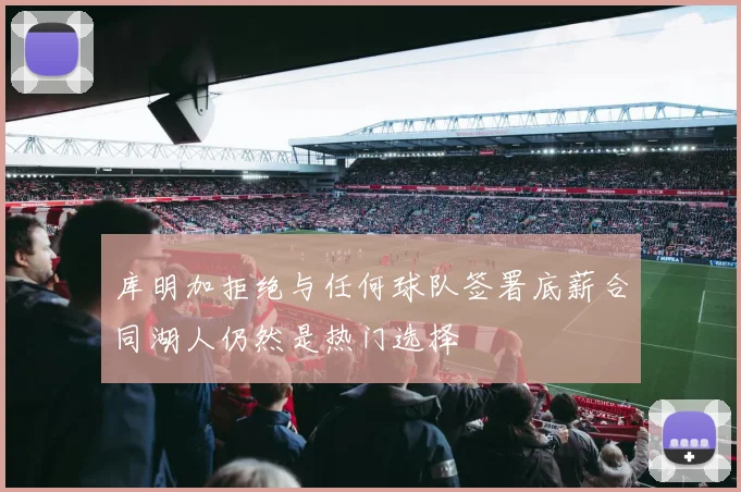 库明加拒绝与任何球队签署底薪合同湖人仍然是热门选择