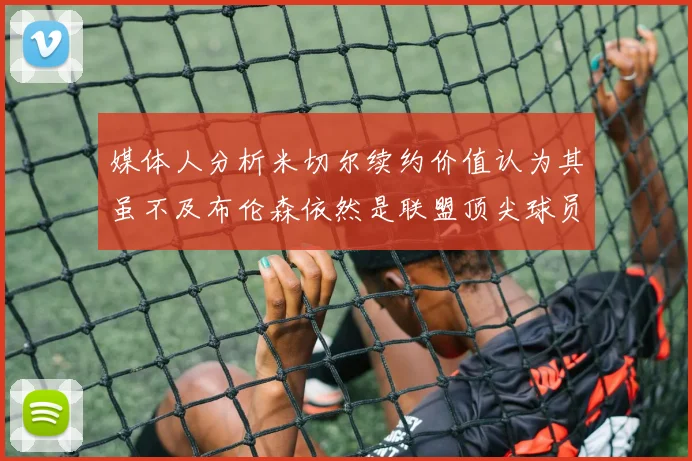 媒体人分析米切尔续约价值认为其虽不及布伦森依然是联盟顶尖球员