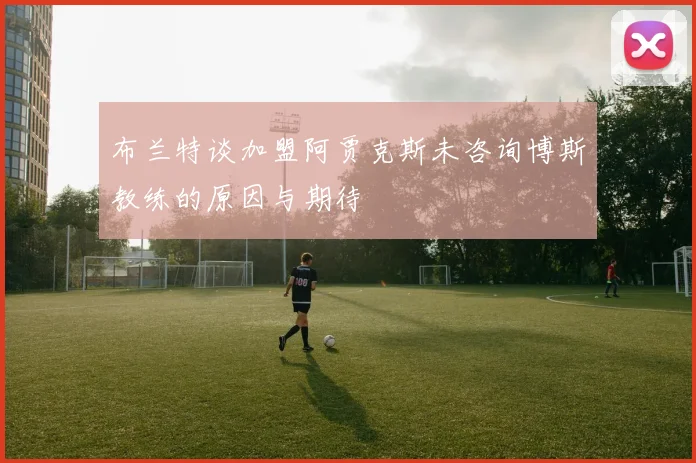 布兰特谈加盟阿贾克斯未咨询博斯教练的原因与期待