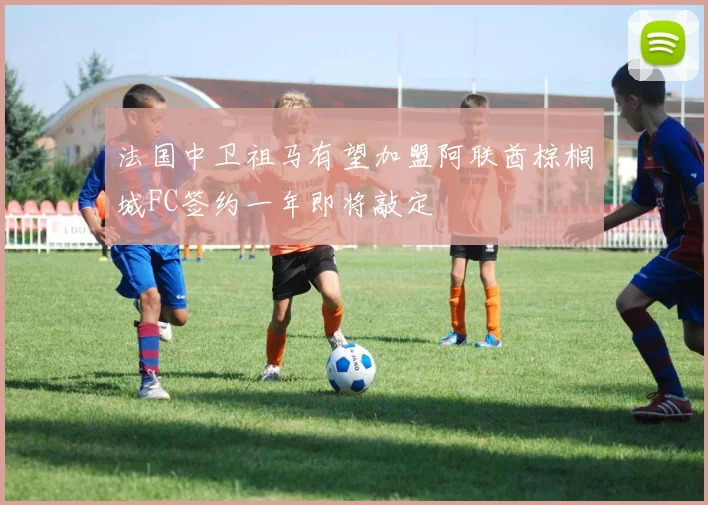 法国中卫祖马有望加盟阿联酋棕榈城FC签约一年即将敲定