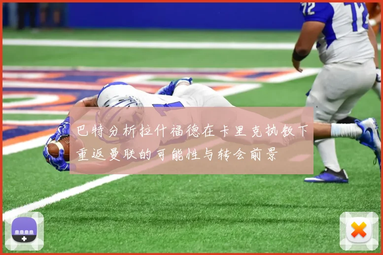巴特分析拉什福德在卡里克执教下重返曼联的可能性与转会前景