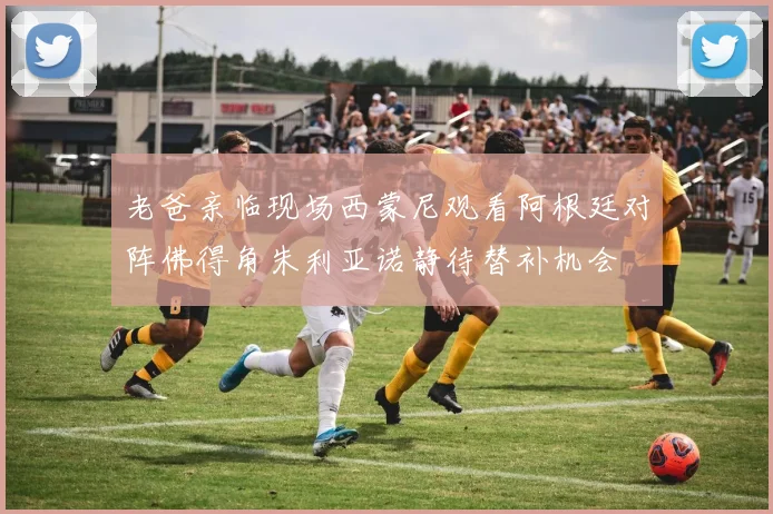 老爸亲临现场西蒙尼观看阿根廷对阵佛得角朱利亚诺静待替补机会
