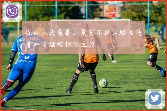 媒体人透露泰山夏窗不换后腰马德鲁加将继续担任主力