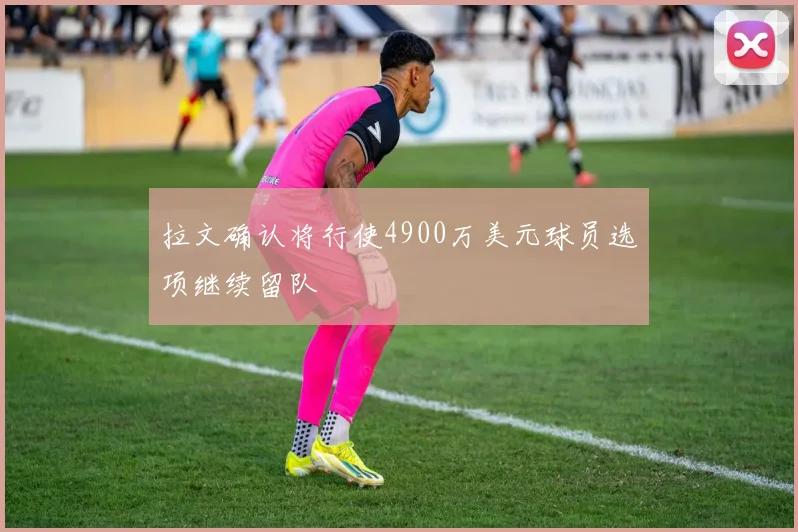 拉文确认将行使4900万美元球员选项继续留队